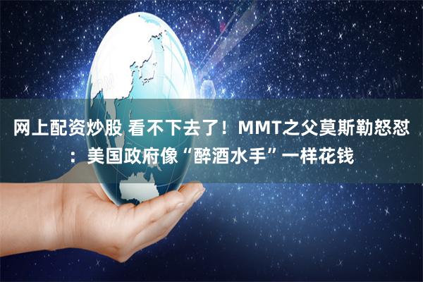 网上配资炒股 看不下去了！MMT之父莫斯勒怒怼：美国政府像“醉酒水手”一样花钱